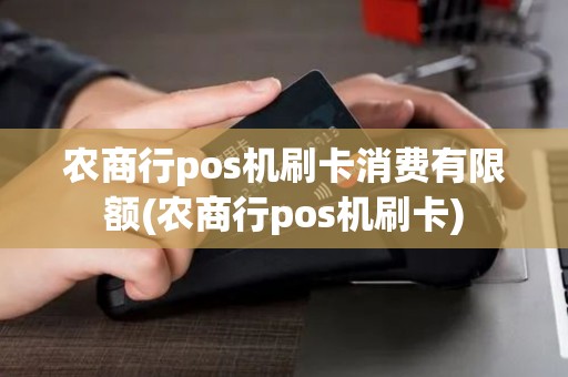 农商行pos机刷卡消费有限额(农商行pos机刷卡)