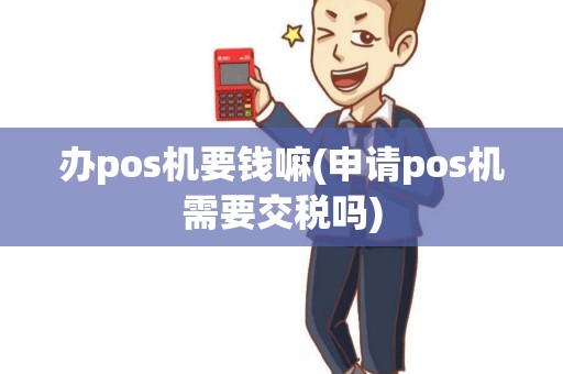办pos机要钱嘛(申请pos机需要交税吗)
