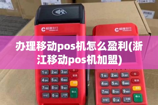 办理移动pos机怎么盈利(浙江移动pos机加盟)