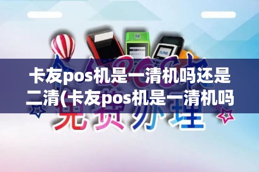 卡友pos机是一清机吗还是二清(卡友pos机是一清机吗)