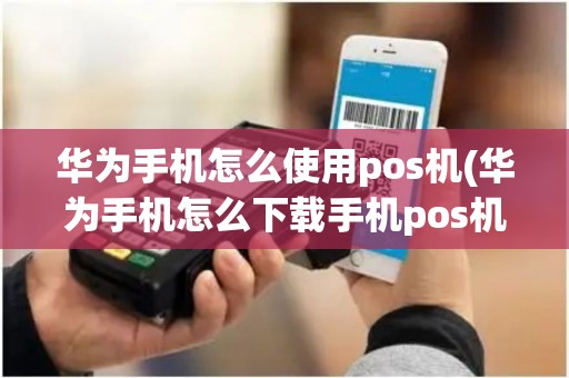 华为手机怎么使用pos机(华为手机怎么下载手机pos机)