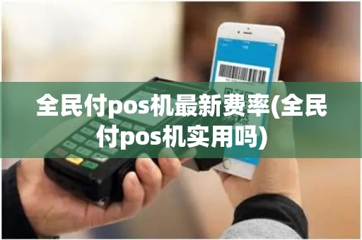 全民付pos机最新费率(全民付pos机实用吗)