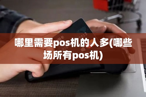 哪里需要pos机的人多(哪些场所有pos机)