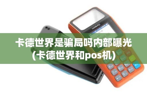 卡德世界是骗局吗内部曝光(卡德世界和pos机)