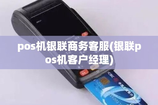 pos机银联商务客服(银联pos机客户经理)