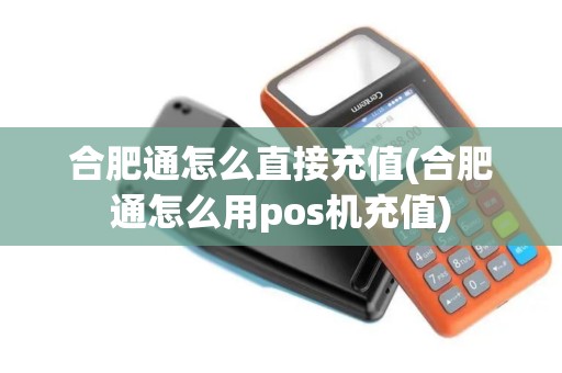 合肥通怎么直接充值(合肥通怎么用pos机充值)