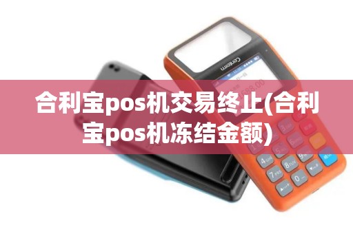 合利宝pos机交易终止(合利宝pos机冻结金额)