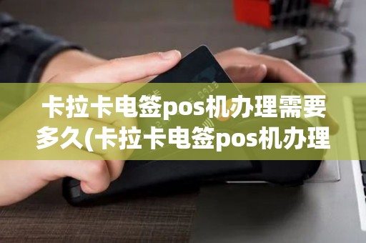 卡拉卡电签pos机办理需要多久(卡拉卡电签pos机办理)