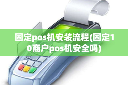 固定pos机安装流程(固定10商户pos机安全吗)