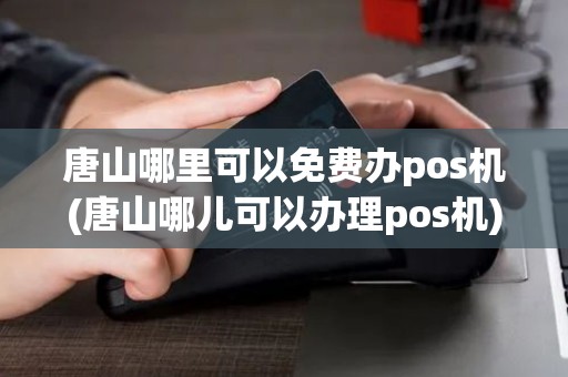 唐山哪里可以免费办pos机(唐山哪儿可以办理pos机)