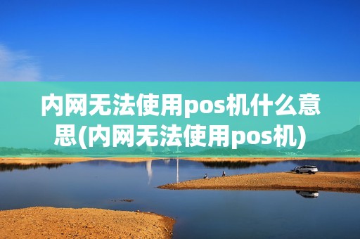 内网无法使用pos机什么意思(内网无法使用pos机)