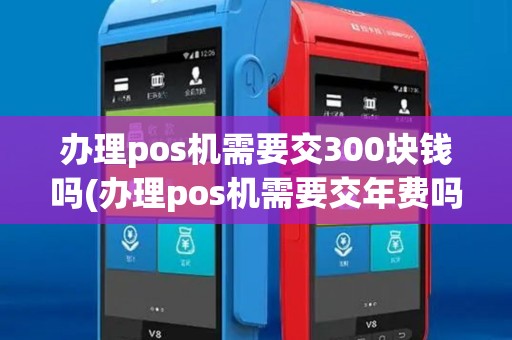 办理pos机需要交300块钱吗(办理pos机需要交年费吗)