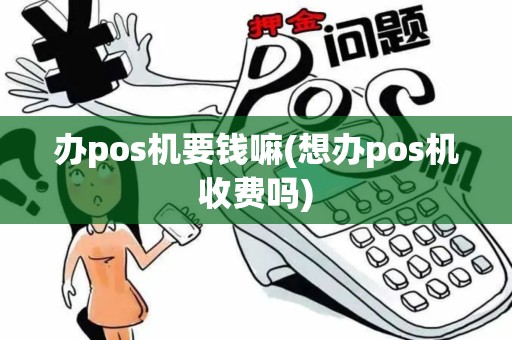 办pos机要钱嘛(想办pos机收费吗)