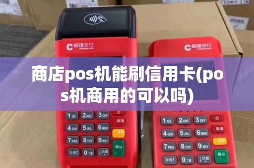 商店pos机能刷信用卡(pos机商用的可以吗)