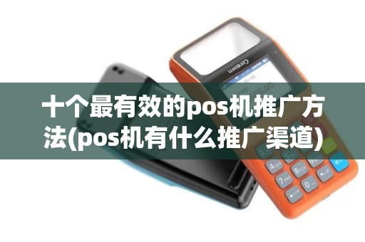 十个最有效的pos机推广方法(pos机有什么推广渠道)
