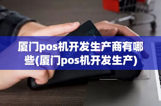 厦门pos机开发生产商有哪些(厦门pos机开发生产)