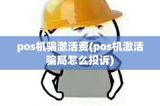 pos机骗激活费(pos机激活骗局怎么投诉)