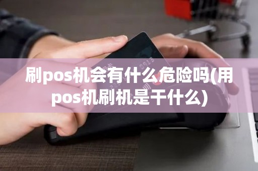 刷pos机会有什么危险吗(用pos机刷机是干什么)