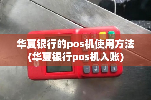 华夏银行的pos机使用方法(华夏银行pos机入账)
