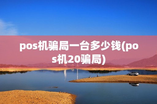 pos机骗局一台多少钱(pos机20骗局)