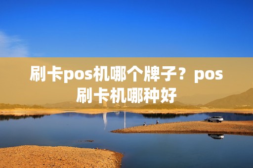 刷卡pos机哪个牌子？pos刷卡机哪种好