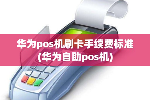 华为pos机刷卡手续费标准(华为自助pos机)