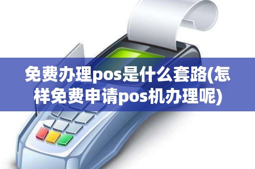 免费办理pos是什么套路(怎样免费申请pos机办理呢)