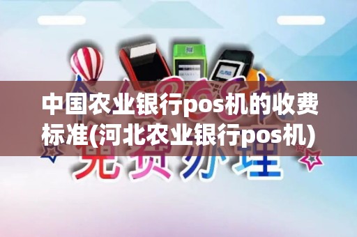 中国农业银行pos机的收费标准(河北农业银行pos机)