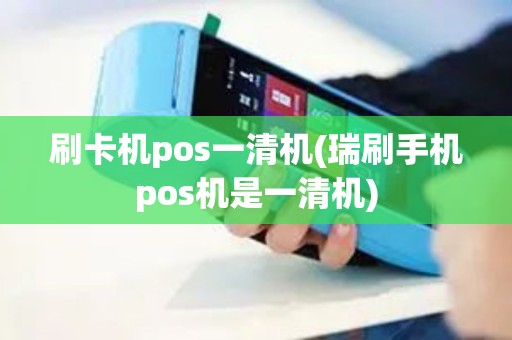刷卡机pos一清机(瑞刷手机pos机是一清机)