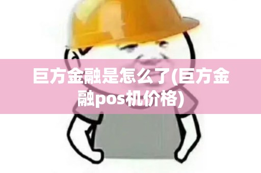 巨方金融是怎么了(巨方金融pos机价格)