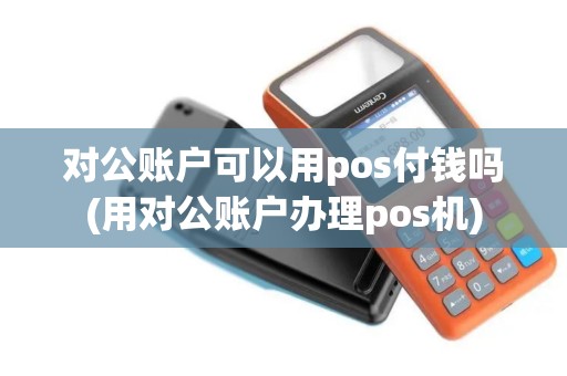 对公账户可以用pos付钱吗(用对公账户办理pos机)