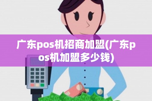 广东pos机招商加盟(广东pos机加盟多少钱)