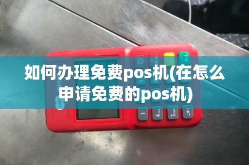 如何办理免费pos机(在怎么申请免费的pos机)