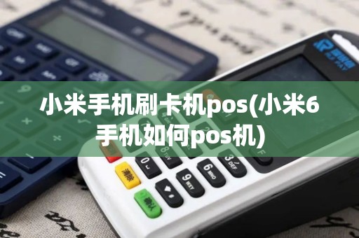 小米手机刷卡机pos(小米6手机如何pos机)