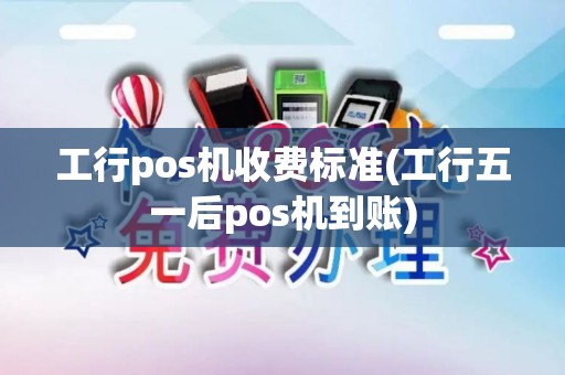 工行pos机收费标准(工行五一后pos机到账)