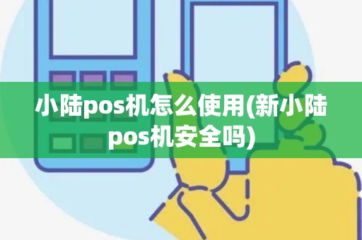 小陆pos机怎么使用(新小陆pos机安全吗)