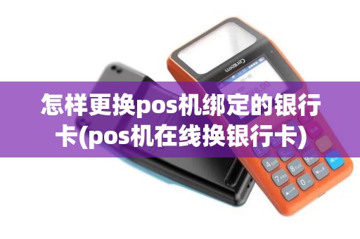 怎样更换pos机绑定的银行卡(pos机在线换银行卡)