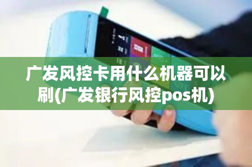 广发风控卡用什么机器可以刷(广发银行风控pos机)