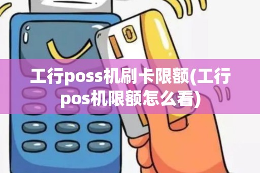 工行poss机刷卡限额(工行pos机限额怎么看)