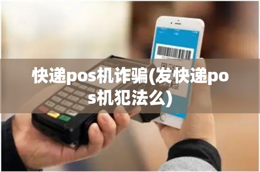 快递pos机诈骗(发快递pos机犯法么)