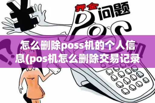 怎么删除poss机的个人信息(pos机怎么删除交易记录)