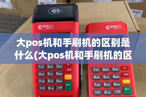 大pos机和手刷机的区别是什么(大pos机和手刷机的区别)