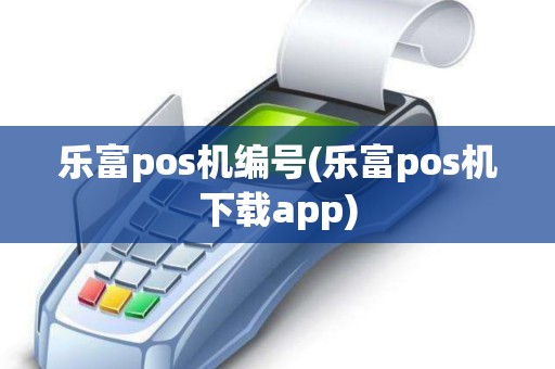 乐富pos机编号(乐富pos机下载app)