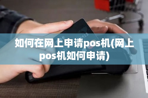 如何在网上申请pos机(网上pos机如何申请)