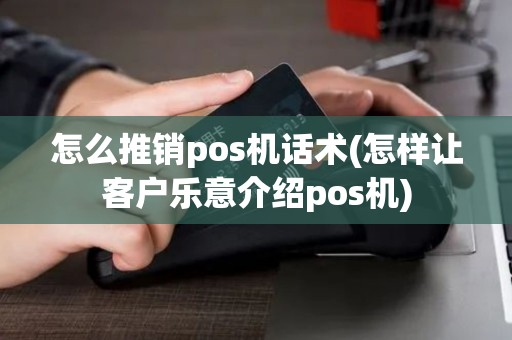 怎么推销pos机话术(怎样让客户乐意介绍pos机)
