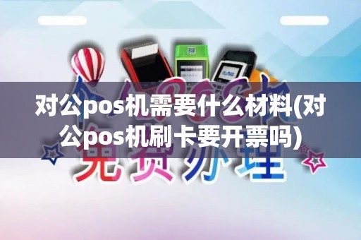 对公pos机需要什么材料(对公pos机刷卡要开票吗)