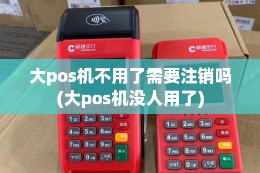 大pos机不用了需要注销吗(大pos机没人用了)