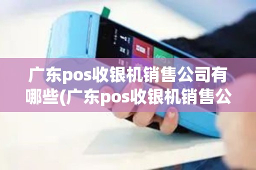 广东pos收银机销售公司有哪些(广东pos收银机销售公司)