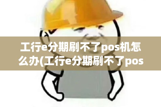 工行e分期刷不了pos机怎么办(工行e分期刷不了pos机)