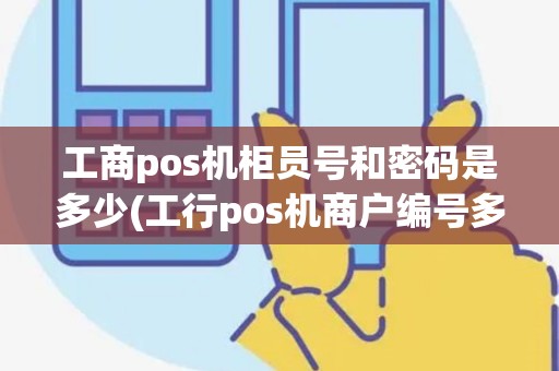 工商pos机柜员号和密码是多少(工行pos机商户编号多少位)